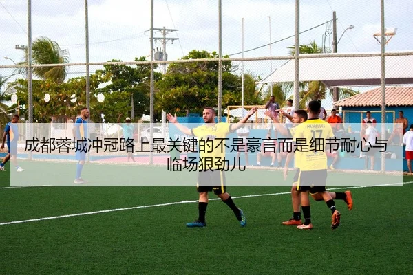 成都蓉城冲冠路上最关键的不是豪言而是细节耐心与临场狠劲儿